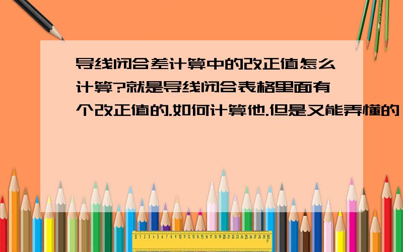 导线闭合差计算中的改正值怎么计算?就是导线闭合表格里面有个改正值的.如何计算他.但是又能弄懂的   希望知道的人告诉下. 都怪上课的时候没认真听 还有写作业的时候老是抄了.