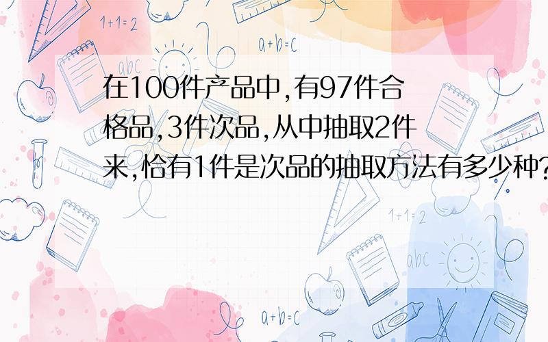 在100件产品中,有97件合格品,3件次品,从中抽取2件来,恰有1件是次品的抽取方法有多少种?