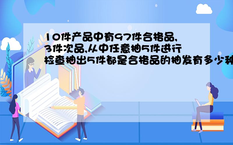 10件产品中有97件合格品,3件次品,从中任意抽5件进行检查抽出5件都是合格品的抽发有多少种5件中恰好有2件是次品的抽法有多少种5件中至少2件是次品的抽法有多少种计算其中次品的概率打错