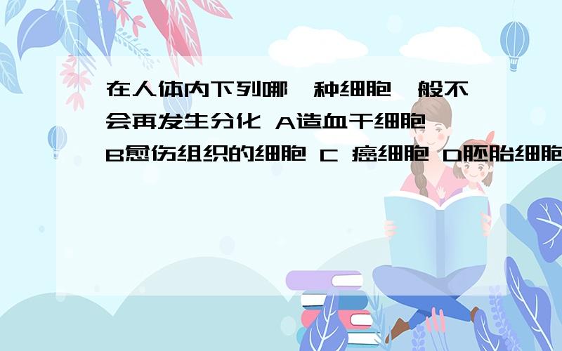 在人体内下列哪一种细胞一般不会再发生分化 A造血干细胞 B愈伤组织的细胞 C 癌细胞 D胚胎细胞