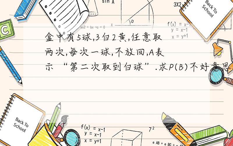 盒中有5球,3白2黄,任意取两次,每次一球,不放回,A表示 “第二次取到白球”.求P(B)不好意思打错了，应该是求P(A)的，