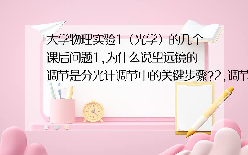 大学物理实验1（光学）的几个课后问题1,为什么说望远镜的调节是分光计调节中的关键步骤?2,调节望远镜光轴垂直于仪器转轴的基本原理是什么?这步调节也可以采用各调一半的的互校办法,