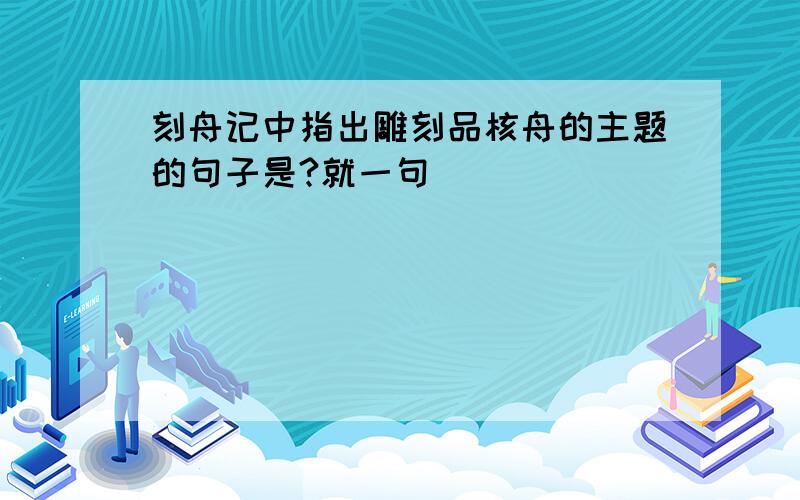 刻舟记中指出雕刻品核舟的主题的句子是?就一句