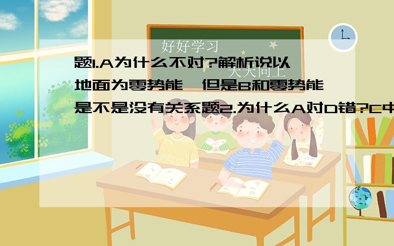 题1.A为什么不对?解析说以地面为零势能,但是B和零势能是不是没有关系题2.为什么A对D错?C中汽车不是在牵引力方向上发生位移了吗?那为什么不算牵引力做了功?