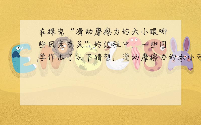 在探究“滑动摩擦力的大小跟哪些因素有关”的过程中，一些同学作出了以下猜想：滑动摩擦力的大小可能与产生摩擦力的两物体间接触面积的大小有关，请设计一个实验方案检验上述猜想