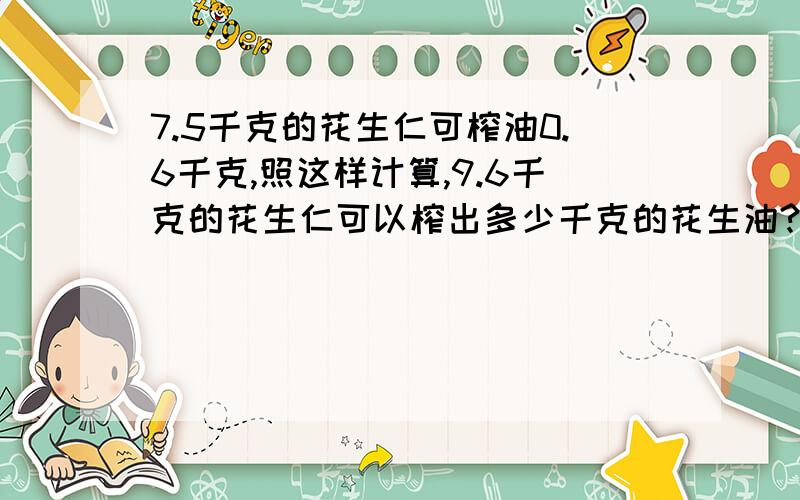 7.5千克的花生仁可榨油0.6千克,照这样计算,9.6千克的花生仁可以榨出多少千克的花生油?