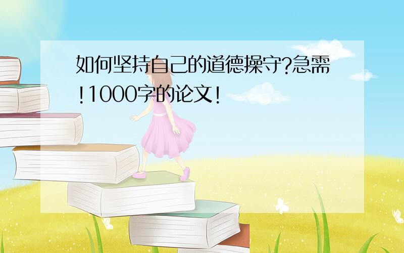 如何坚持自己的道德操守?急需!1000字的论文!