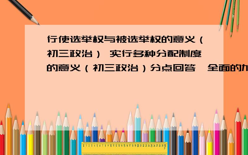 行使选举权与被选举权的意义（初三政治） 实行多种分配制度的意义（初三政治）分点回答,全面的加50分