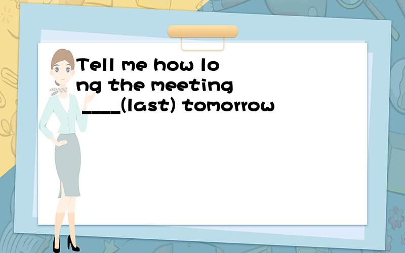 Tell me how long the meeting ____(last) tomorrow