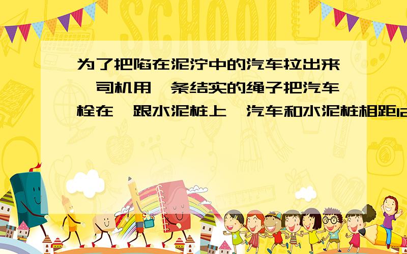 为了把陷在泥泞中的汽车拉出来,司机用一条结实的绳子把汽车栓在一跟水泥桩上,汽车和水泥桩相距12m,然后司机在绳子的中点用400N的力,沿与绳垂直的方向水平地拉绳子,结果中点被拉过0.6m,