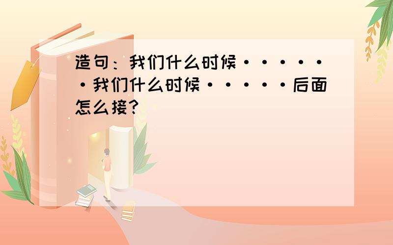 造句：我们什么时候······我们什么时候·····后面怎么接?