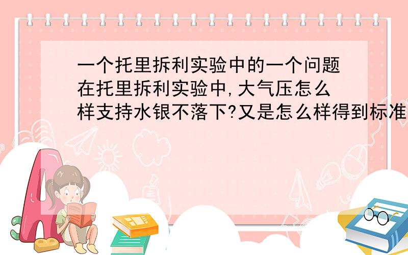 一个托里拆利实验中的一个问题在托里拆利实验中,大气压怎么样支持水银不落下?又是怎么样得到标准大气压是1.01*10 5帕?还有为什么上方要是真空>?