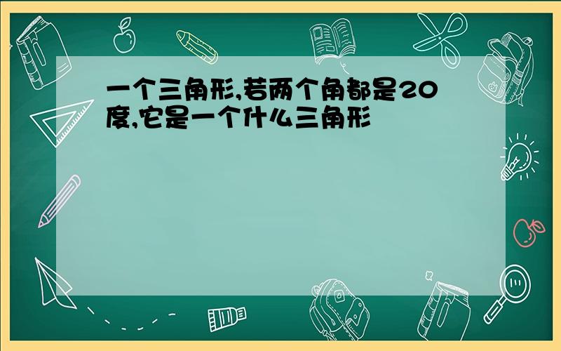 一个三角形,若两个角都是20度,它是一个什么三角形