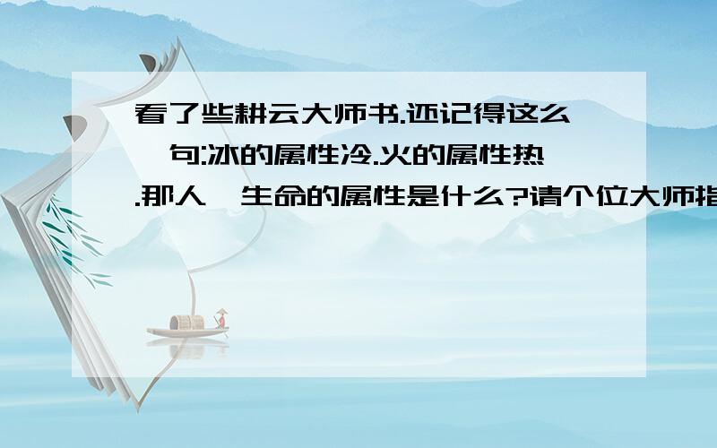 看了些耕云大师书.还记得这么一句:冰的属性冷.火的属性热.那人,生命的属性是什么?请个位大师指点下...