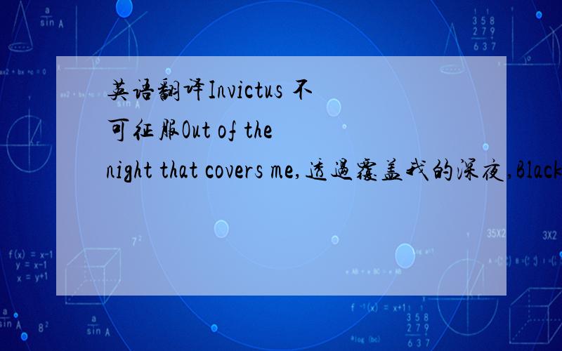 英语翻译Invictus 不可征服Out of the night that covers me,透过覆盖我的深夜,Black as the Pit from pole to pole,我看见层层无底的黑暗.I thank whatever gods may be 感谢上帝曾赐我,For my unconquerable soul.不可征服的