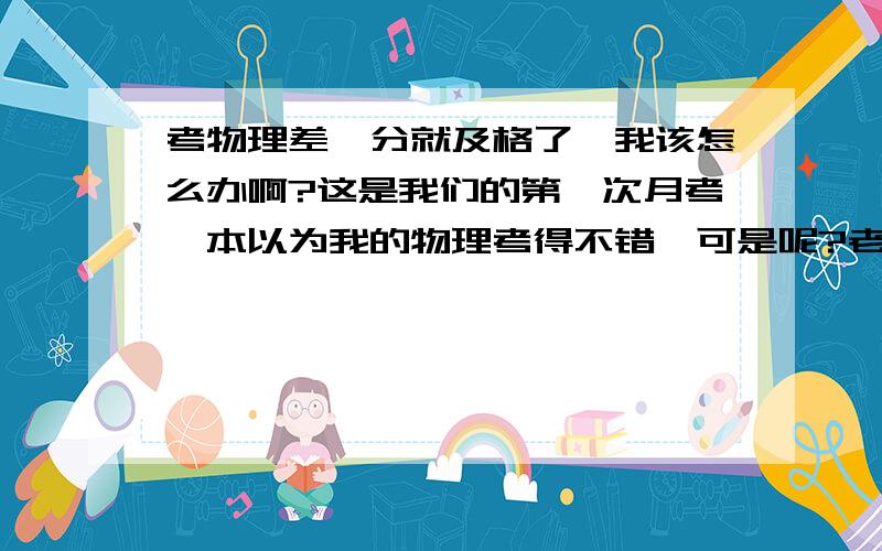 考物理差一分就及格了,我该怎么办啊?这是我们的第一次月考,本以为我的物理考得不错,可是呢?老师发卷的时候,我看见我的成绩就差一分就及格了,我该咋办关键是我父母知道我该咋跟他们说