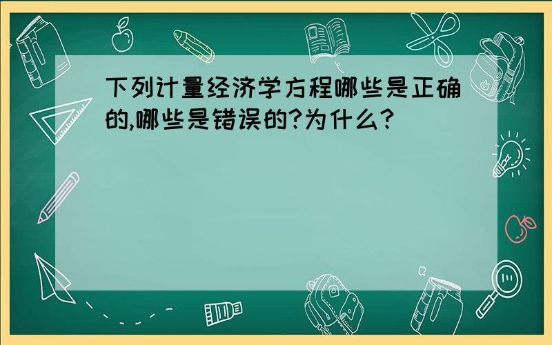 下列计量经济学方程哪些是正确的,哪些是错误的?为什么?