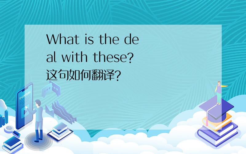 What is the deal with these?这句如何翻译?