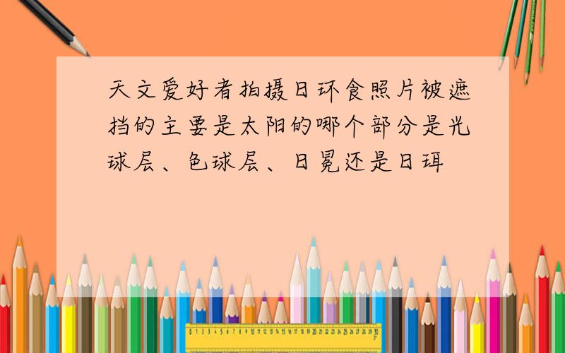 天文爱好者拍摄日环食照片被遮挡的主要是太阳的哪个部分是光球层、色球层、日冕还是日珥