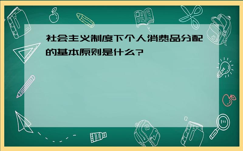 社会主义制度下个人消费品分配的基本原则是什么?