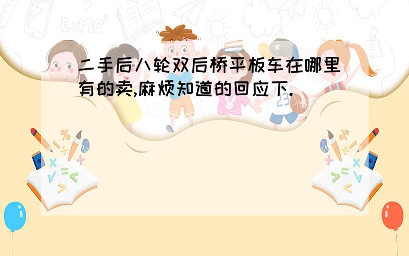 二手后八轮双后桥平板车在哪里有的卖,麻烦知道的回应下.