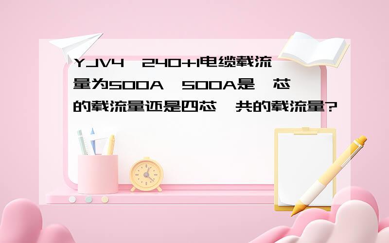 YJV4*240+1电缆载流量为500A,500A是一芯的载流量还是四芯一共的载流量?