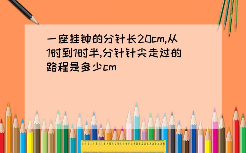 一座挂钟的分针长20cm,从1时到1时半,分针针尖走过的路程是多少cm