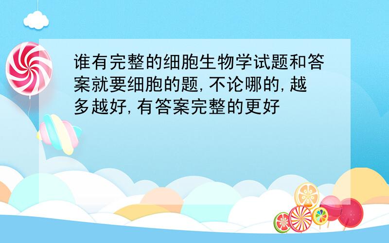 谁有完整的细胞生物学试题和答案就要细胞的题,不论哪的,越多越好,有答案完整的更好