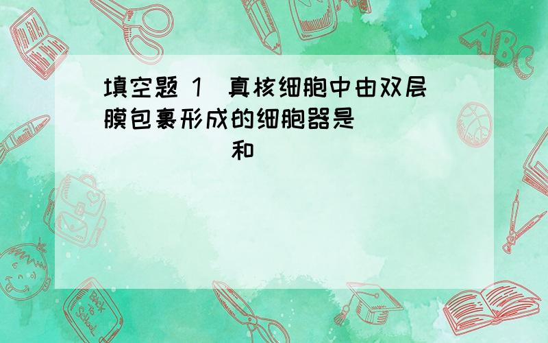 填空题 1．真核细胞中由双层膜包裹形成的细胞器是_________和 ______________.2．遗传上具有半自主性的细胞器是__________和 ______________.3．线粒体各部分结构中有各自特殊的标记酶,它们分别在外