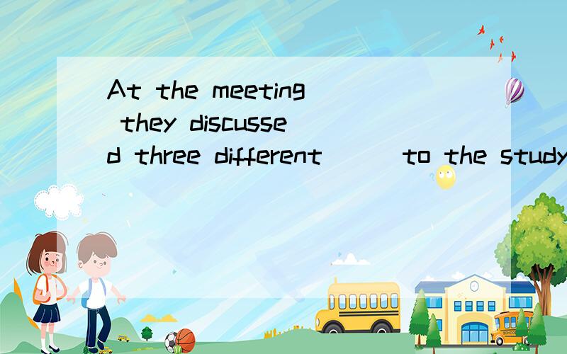 At the meeting they discussed three different () to the study of mathematics.A.approaches B.means C.methods D.ways