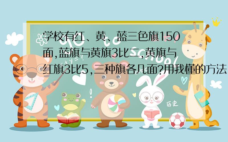 学校有红、黄、蓝三色旗150面,蓝旗与黄旗3比二,黄旗与红旗3比5,三种旗各几面?用我懂的方法