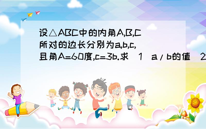 设△ABC中的内角A,B,C所对的边长分别为a,b,c,且角A=60度,c=3b.求(1)a/b的值(2)co