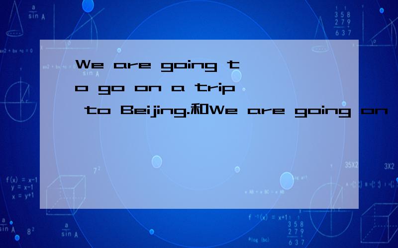 We are going to go on a trip to Beijing.和We are going on a trip to Beijing.两句有什么区别?