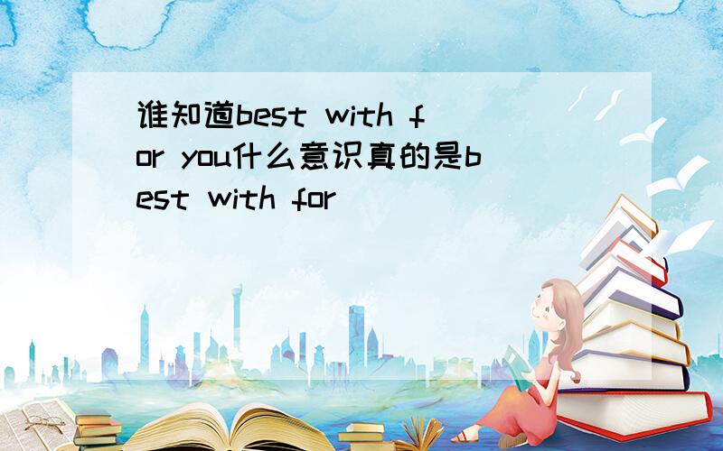 谁知道best with for you什么意识真的是best with for