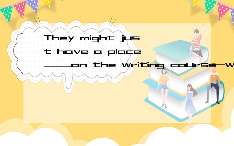 They might just have a place___on the writing course-why don't you give it a try?A.leave B.leftC.leaving D.to leave