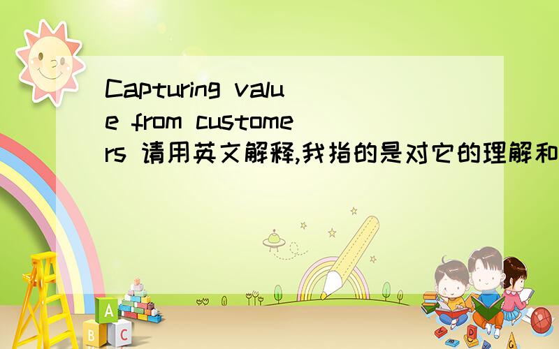 Capturing value from customers 请用英文解释,我指的是对它的理解和一些步骤,like steps,中文翻译谁都会~我想说,我也没书,这只是个topic