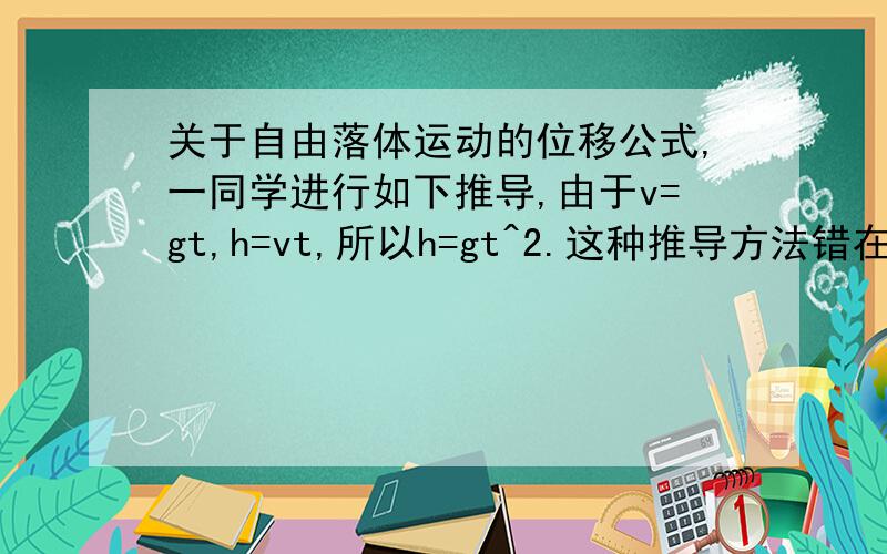 关于自由落体运动的位移公式,一同学进行如下推导,由于v=gt,h=vt,所以h=gt^2.这种推导方法错在哪里