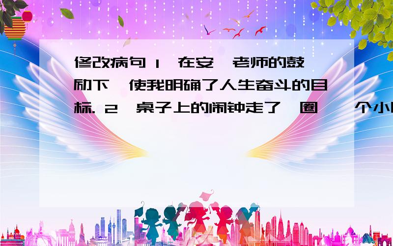 修改病句 1、在安妮老师的鼓励下,使我明确了人生奋斗的目标. 2、桌子上的闹钟走了一圈,一个小时又过了3、李海和刘强是好朋友,他经常帮助他.快!急