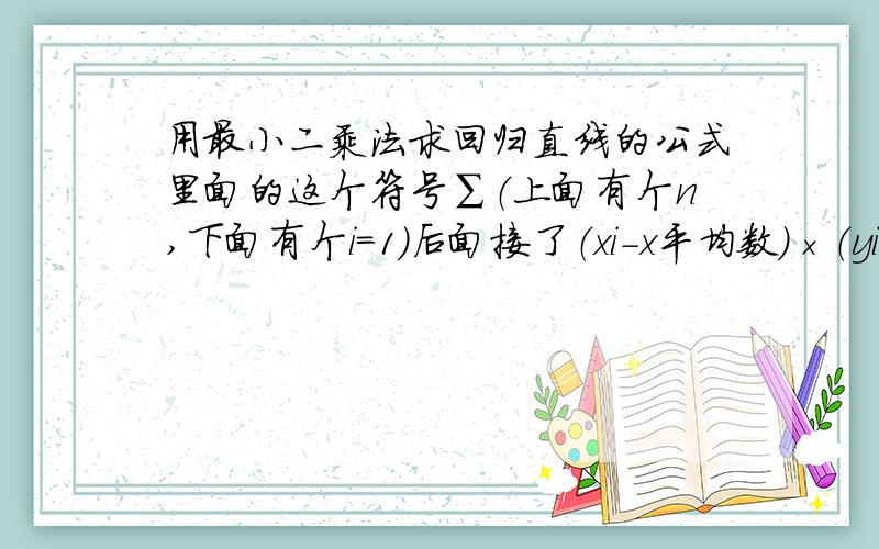 用最小二乘法求回归直线的公式里面的这个符号∑（上面有个n,下面有个i=1）后面接了（xi-x平均数）×（yi-y平均数）,它是指x和y这两个括号里面的都要从1加到n还是只有x从x1加到xn?还有∑（xi