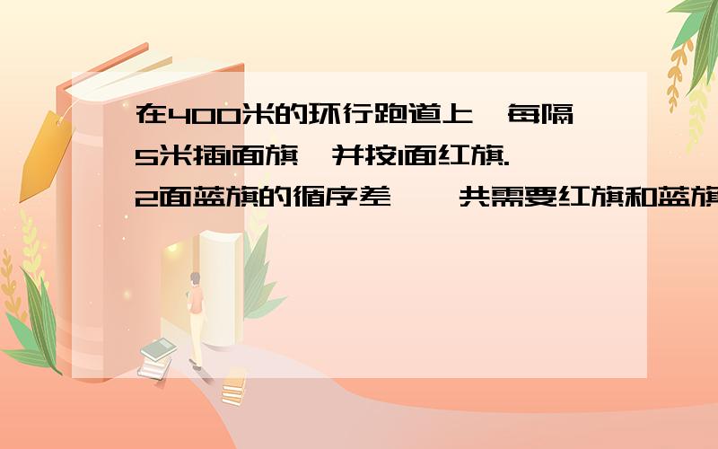 在400米的环行跑道上,每隔5米插1面旗,并按1面红旗.2面蓝旗的循序差,一共需要红旗和蓝旗各多少面?（跑