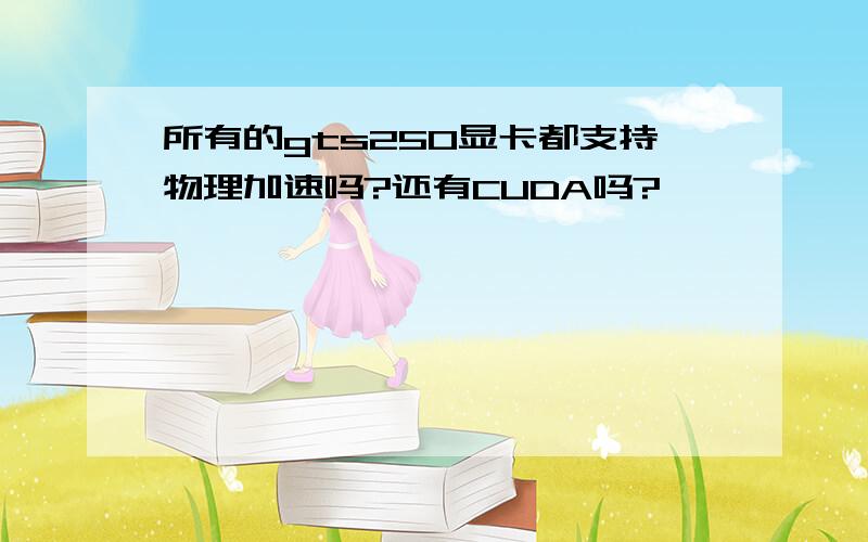 所有的gts250显卡都支持物理加速吗?还有CUDA吗?