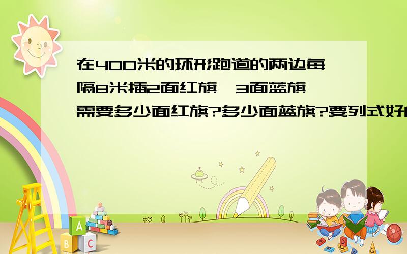 在400米的环形跑道的两边每隔8米插2面红旗,3面蓝旗,需要多少面红旗?多少面蓝旗?要列式好的加50分