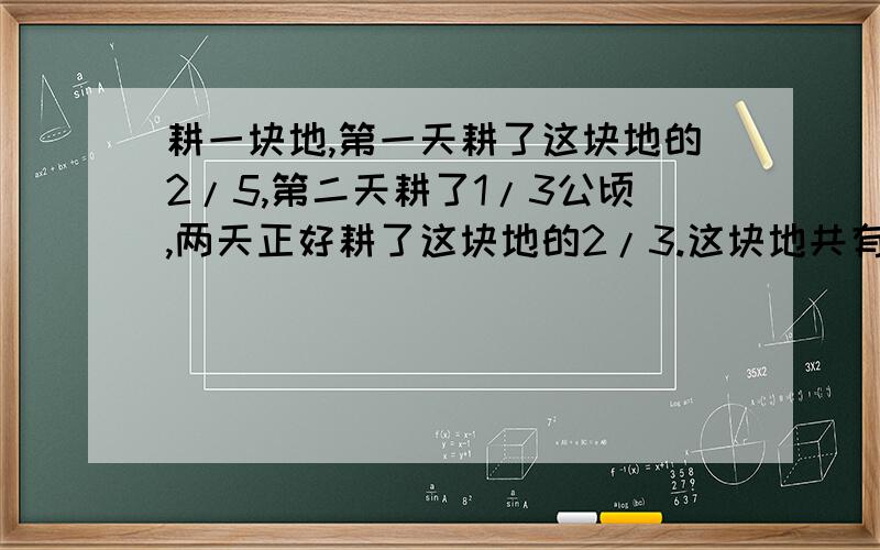 耕一块地,第一天耕了这块地的2/5,第二天耕了1/3公顷,两天正好耕了这块地的2/3.这块地共有多少公顷?