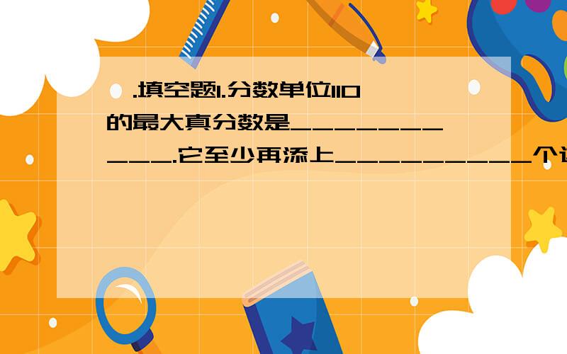 一.填空题1.分数单位110的最大真分数是__________.它至少再添上_________个这样的分数单位就成了最小的奇数.2.甲乙两数的比是8:5,甲数是___________.3.甲是乙的2倍,丙是甲的2倍,那么甲：乙：丙=______