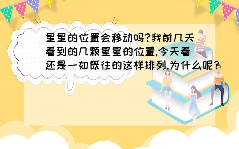 星星的位置会移动吗?我前几天看到的几颗星星的位置,今天看还是一如既往的这样排列.为什么呢?