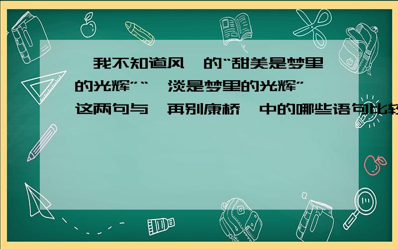 《我不知道风》的“甜美是梦里的光辉”“黯淡是梦里的光辉”这两句与《再别康桥》中的哪些语句比较相似?请做简要解释.做简要的解释呢?