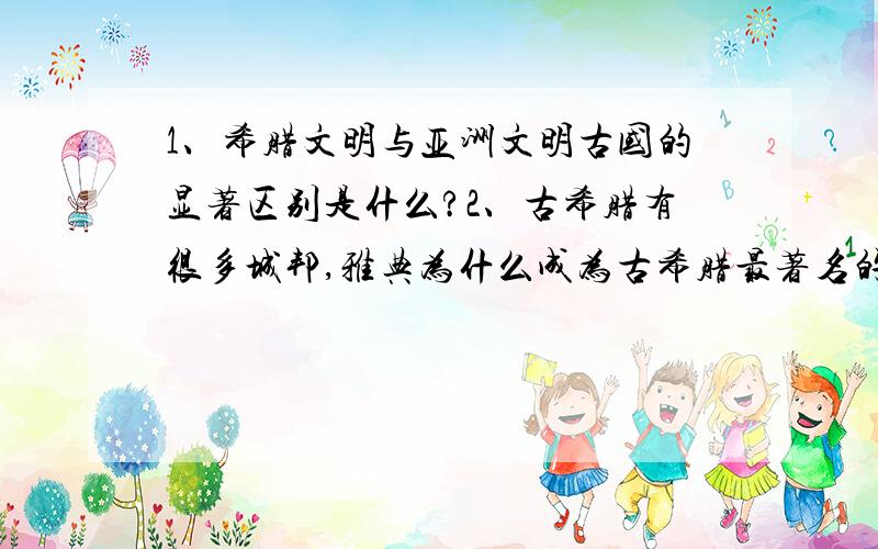 1、希腊文明与亚洲文明古国的显著区别是什么?2、古希腊有很多城邦,雅典为什么成为古希腊最著名的城邦?3、古代罗马经历了怎么样的发展过程（简要说一下）