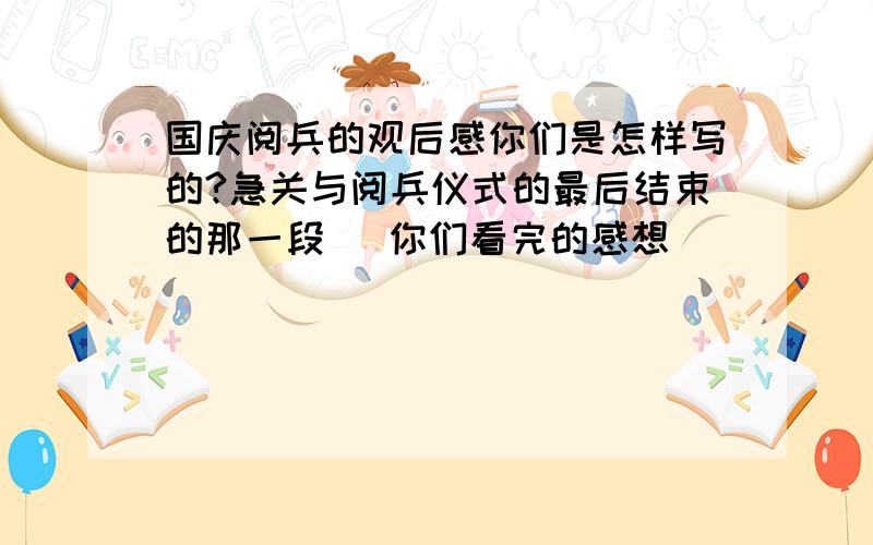 国庆阅兵的观后感你们是怎样写的?急关与阅兵仪式的最后结束的那一段   你们看完的感想