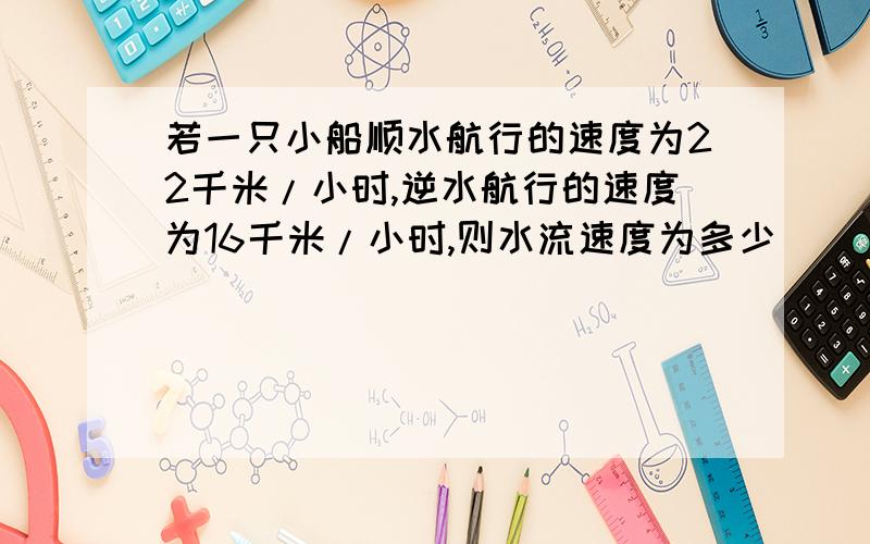 若一只小船顺水航行的速度为22千米/小时,逆水航行的速度为16千米/小时,则水流速度为多少