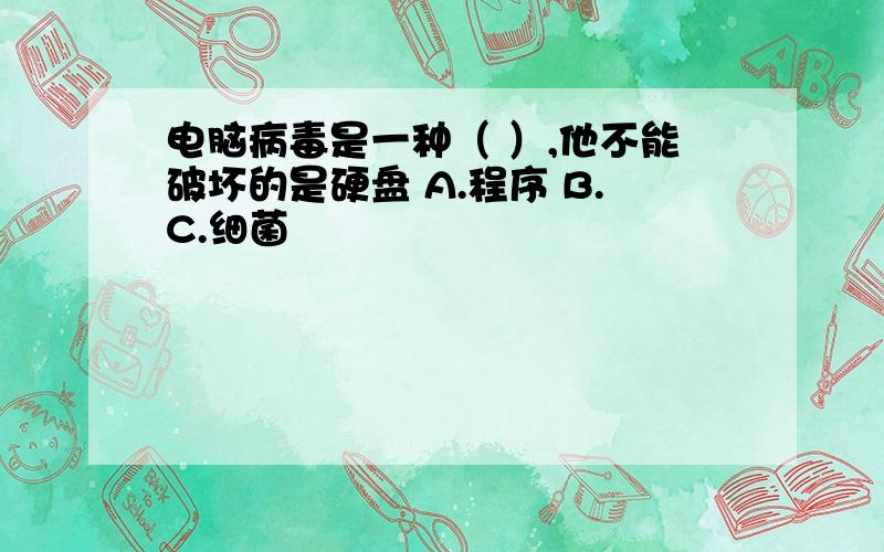 电脑病毒是一种（ ）,他不能破坏的是硬盘 A.程序 B.C.细菌